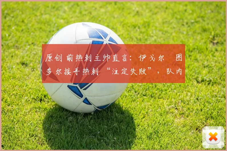 原创 前热刺主帅直言：伊戈尔・图多尔接手热刺 “注定失败”，队内氛围 “ toxic 至极”