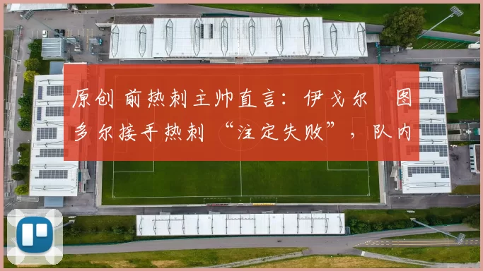 原创 前热刺主帅直言:伊戈尔・图多尔接手热刺 “注定失败”,队内氛围 “ toxic 至极”