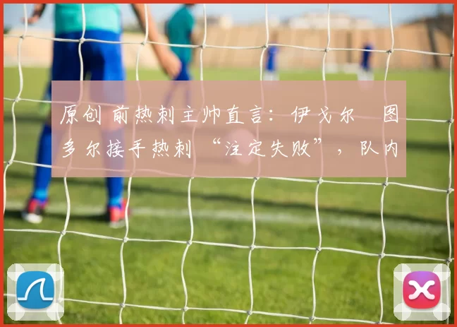 原创 前热刺主帅直言：伊戈尔・图多尔接手热刺 “注定失败”，队内氛围 “ toxic 至极”