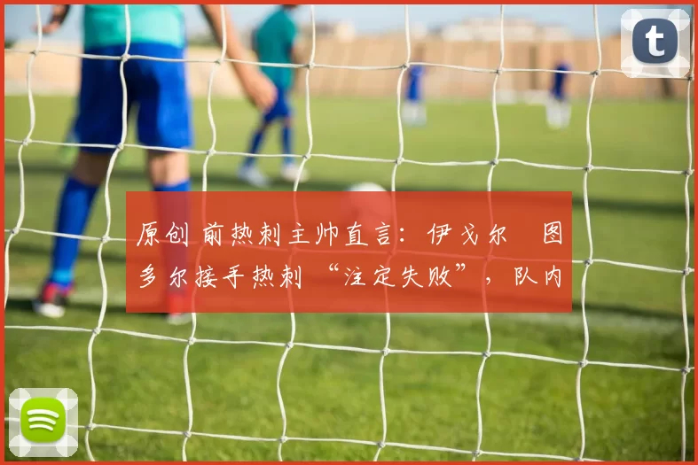 原创 前热刺主帅直言：伊戈尔・图多尔接手热刺 “注定失败”，队内氛围 “ toxic 至极”