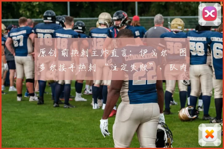 原创 前热刺主帅直言：伊戈尔・图多尔接手热刺 “注定失败”，队内氛围 “ toxic 至极”