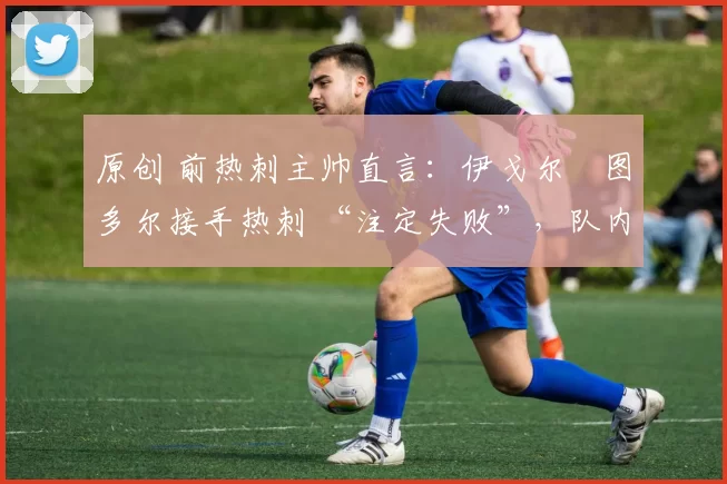 原创 前热刺主帅直言:伊戈尔・图多尔接手热刺 “注定失败”,队内氛围 “ toxic 至极”