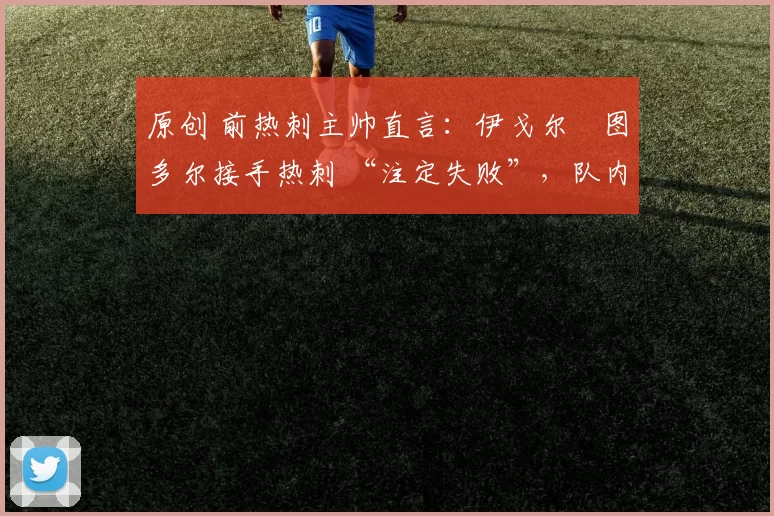 原创 前热刺主帅直言：伊戈尔・图多尔接手热刺 “注定失败”，队内氛围 “ toxic 至极”