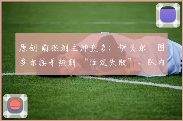 原创 前热刺主帅直言:伊戈尔・图多尔接手热刺 “注定失败”,队内氛围 “ toxic 至极”