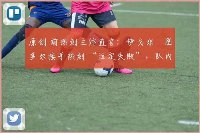 原创 前热刺主帅直言：伊戈尔・图多尔接手热刺 “注定失败”，队内氛围 “ toxic 至极”