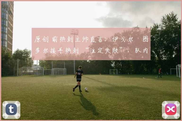 原创 前热刺主帅直言：伊戈尔・图多尔接手热刺 “注定失败”，队内氛围 “ toxic 至极”
