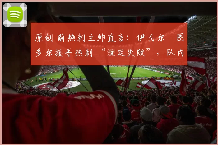 原创 前热刺主帅直言：伊戈尔・图多尔接手热刺 “注定失败”，队内氛围 “ toxic 至极”