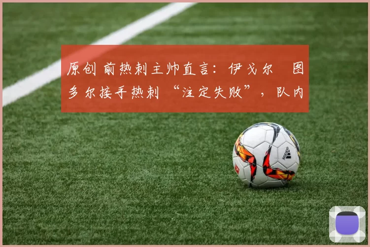 原创 前热刺主帅直言：伊戈尔・图多尔接手热刺 “注定失败”，队内氛围 “ toxic 至极”