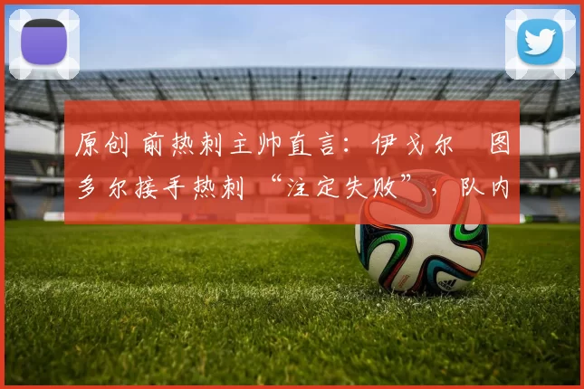 原创 前热刺主帅直言：伊戈尔・图多尔接手热刺 “注定失败”，队内氛围 “ toxic 至极”
