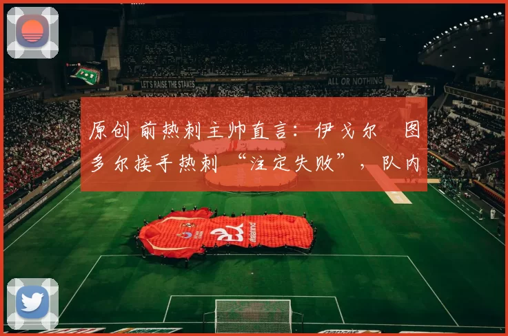 原创 前热刺主帅直言：伊戈尔・图多尔接手热刺 “注定失败”，队内氛围 “ toxic 至极”
