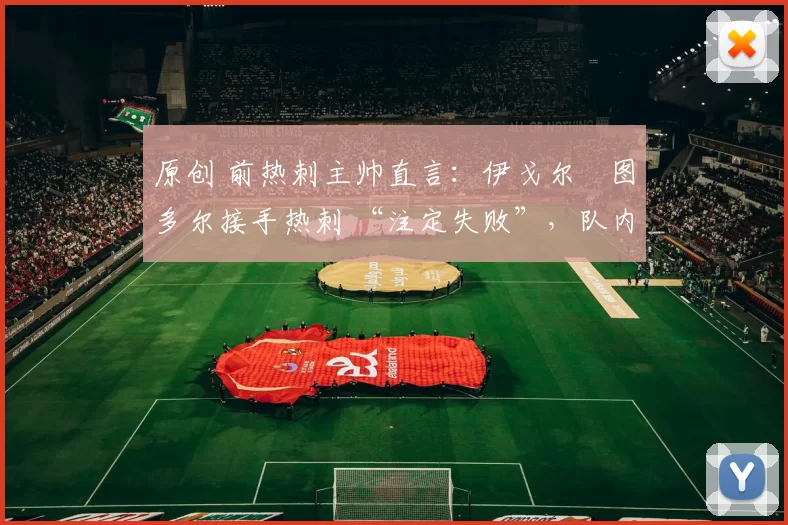 原创 前热刺主帅直言：伊戈尔・图多尔接手热刺 “注定失败”，队内氛围 “ toxic 至极”