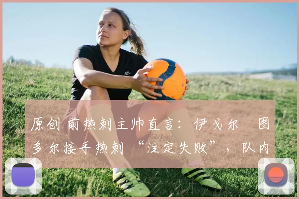 原创 前热刺主帅直言:伊戈尔・图多尔接手热刺 “注定失败”,队内氛围 “ toxic 至极”
