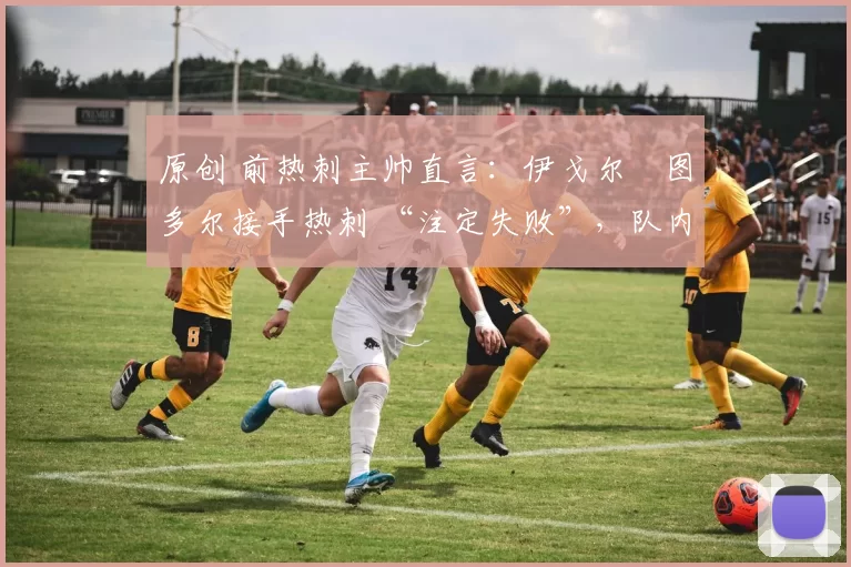 原创 前热刺主帅直言:伊戈尔・图多尔接手热刺 “注定失败”,队内氛围 “ toxic 至极”