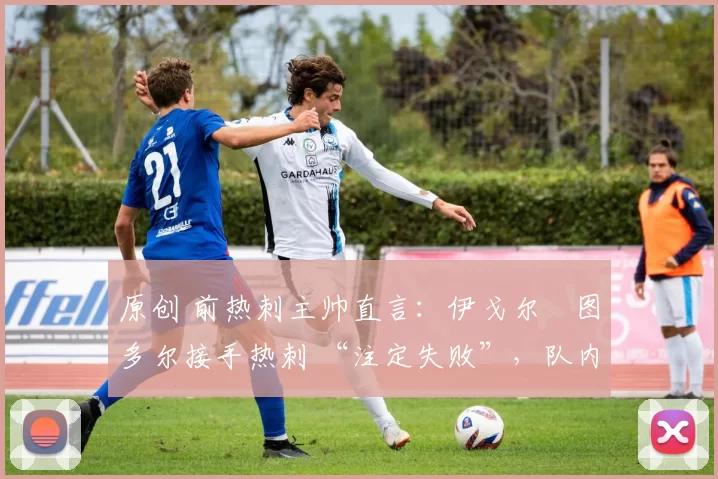 原创 前热刺主帅直言:伊戈尔・图多尔接手热刺 “注定失败”,队内氛围 “ toxic 至极”