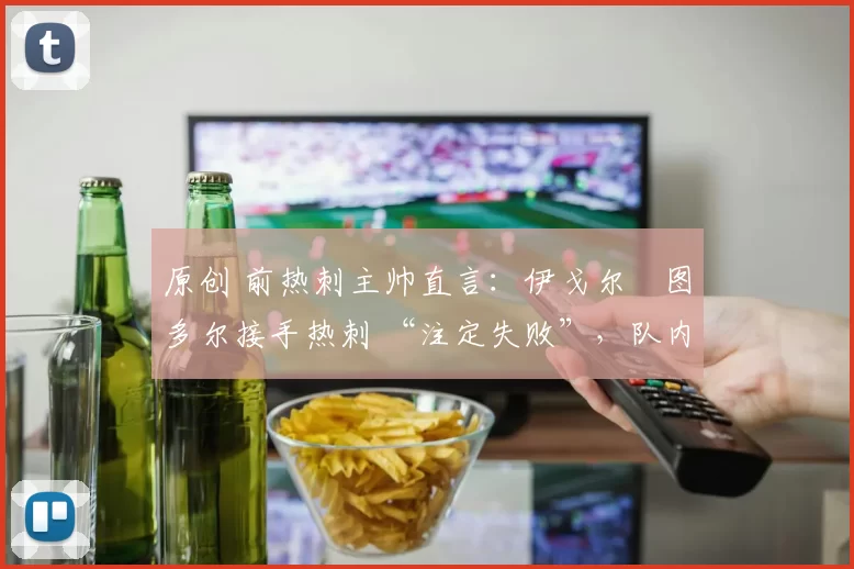 原创 前热刺主帅直言：伊戈尔・图多尔接手热刺 “注定失败”，队内氛围 “ toxic 至极”