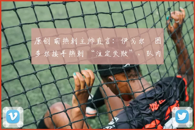 原创 前热刺主帅直言：伊戈尔・图多尔接手热刺 “注定失败”，队内氛围 “ toxic 至极”