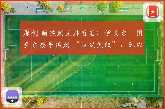 原创 前热刺主帅直言：伊戈尔・图多尔接手热刺 “注定失败”，队内氛围 “ toxic 至极”