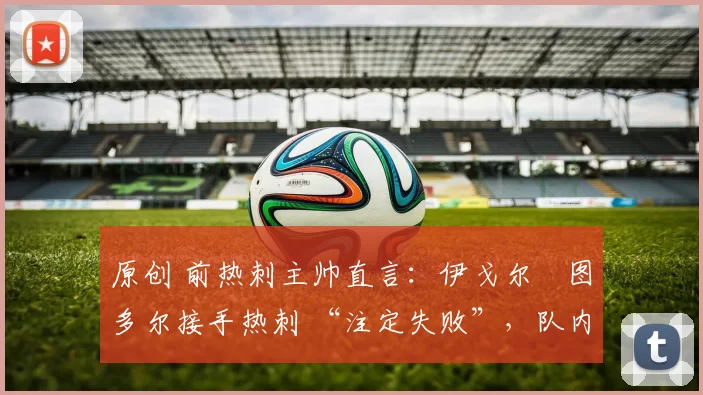 原创 前热刺主帅直言：伊戈尔・图多尔接手热刺 “注定失败”，队内氛围 “ toxic 至极”