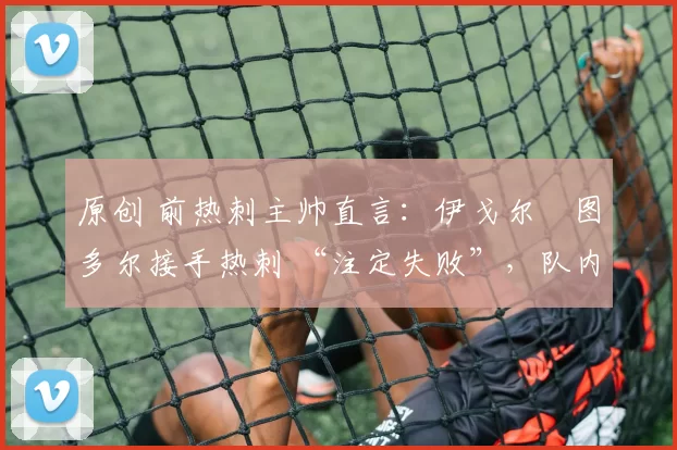 原创 前热刺主帅直言:伊戈尔・图多尔接手热刺 “注定失败”,队内氛围 “ toxic 至极”