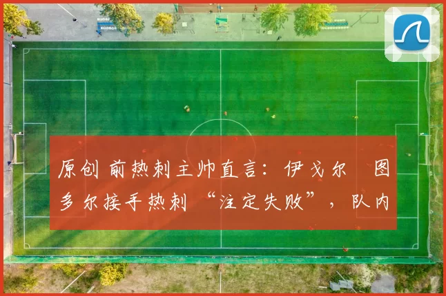 原创 前热刺主帅直言：伊戈尔・图多尔接手热刺 “注定失败”，队内氛围 “ toxic 至极”