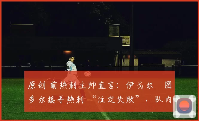 原创 前热刺主帅直言:伊戈尔・图多尔接手热刺 “注定失败”,队内氛围 “ toxic 至极”