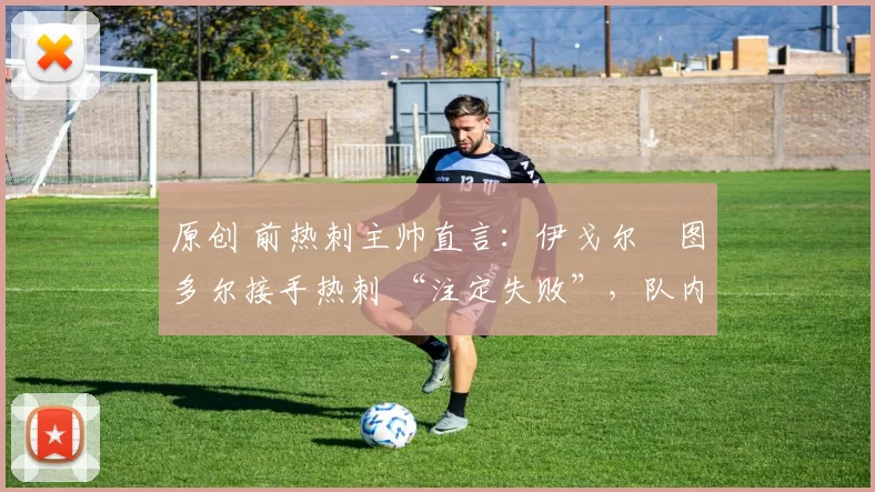 原创 前热刺主帅直言：伊戈尔・图多尔接手热刺 “注定失败”，队内氛围 “ toxic 至极”