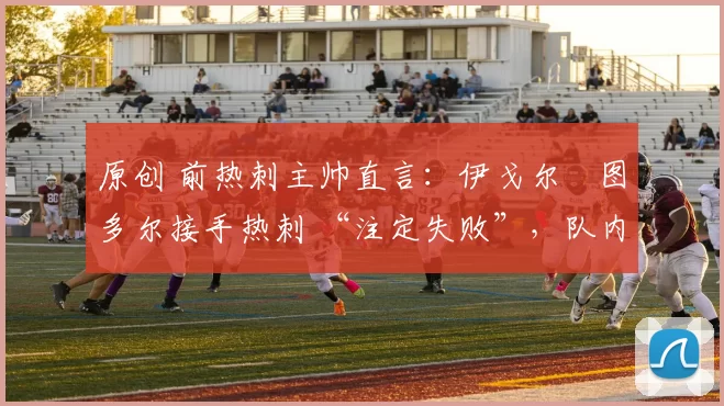 原创 前热刺主帅直言：伊戈尔・图多尔接手热刺 “注定失败”，队内氛围 “ toxic 至极”