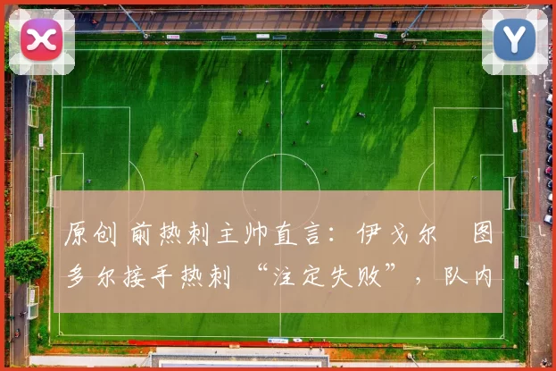 原创 前热刺主帅直言:伊戈尔・图多尔接手热刺 “注定失败”,队内氛围 “ toxic 至极”