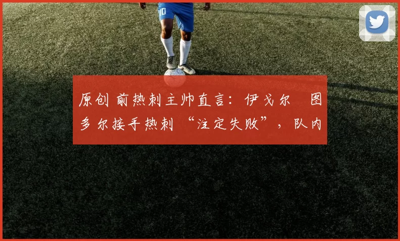 原创 前热刺主帅直言：伊戈尔・图多尔接手热刺 “注定失败”，队内氛围 “ toxic 至极”