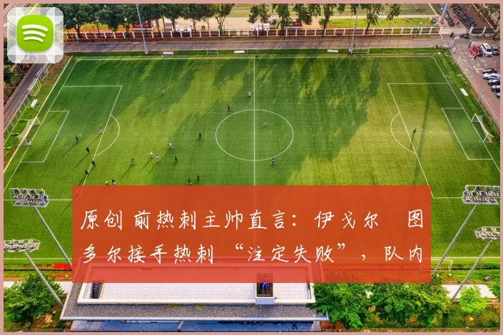 原创 前热刺主帅直言:伊戈尔・图多尔接手热刺 “注定失败”,队内氛围 “ toxic 至极”