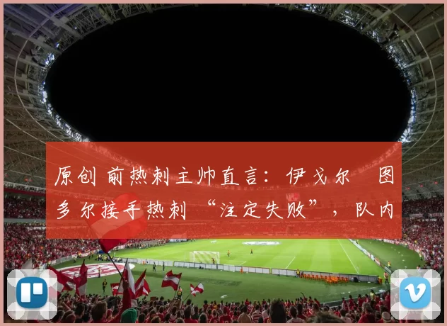 原创 前热刺主帅直言：伊戈尔・图多尔接手热刺 “注定失败”，队内氛围 “ toxic 至极”