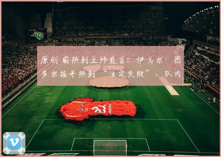 原创 前热刺主帅直言：伊戈尔・图多尔接手热刺 “注定失败”，队内氛围 “ toxic 至极”