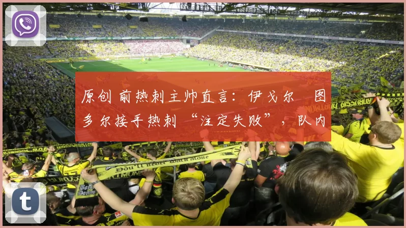 原创 前热刺主帅直言:伊戈尔・图多尔接手热刺 “注定失败”,队内氛围 “ toxic 至极”