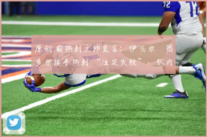 原创 前热刺主帅直言：伊戈尔・图多尔接手热刺 “注定失败”，队内氛围 “ toxic 至极”