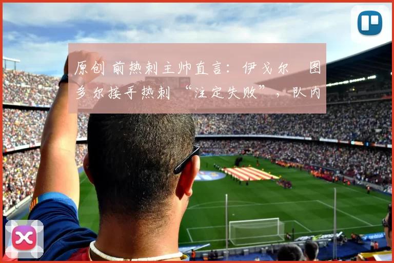 原创 前热刺主帅直言:伊戈尔・图多尔接手热刺 “注定失败”,队内氛围 “ toxic 至极”