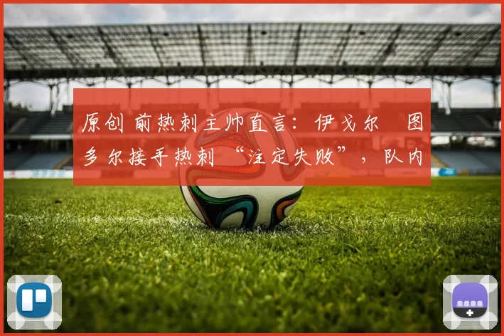 原创 前热刺主帅直言：伊戈尔・图多尔接手热刺 “注定失败”，队内氛围 “ toxic 至极”