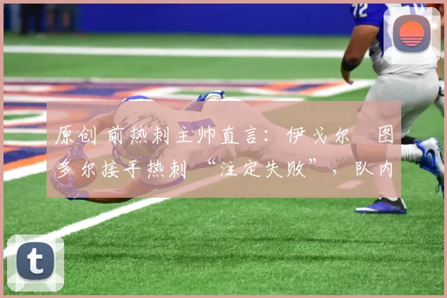 原创 前热刺主帅直言：伊戈尔・图多尔接手热刺 “注定失败”，队内氛围 “ toxic 至极”