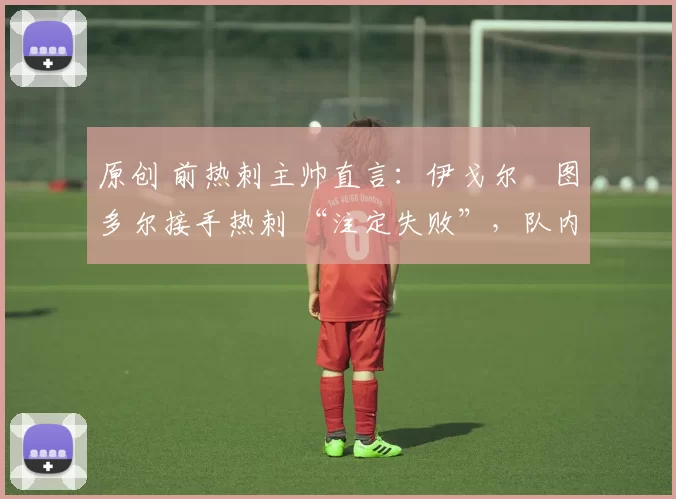 原创 前热刺主帅直言:伊戈尔・图多尔接手热刺 “注定失败”,队内氛围 “ toxic 至极”