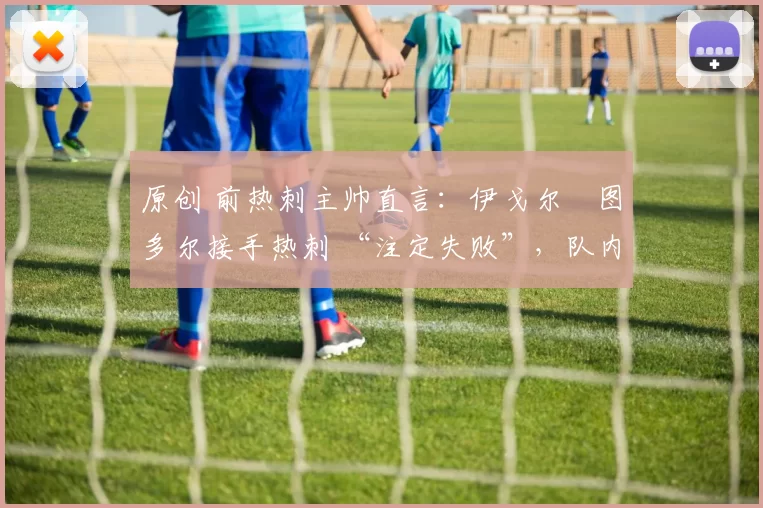 原创 前热刺主帅直言：伊戈尔・图多尔接手热刺 “注定失败”，队内氛围 “ toxic 至极”