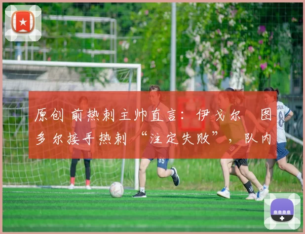 原创 前热刺主帅直言：伊戈尔・图多尔接手热刺 “注定失败”，队内氛围 “ toxic 至极”