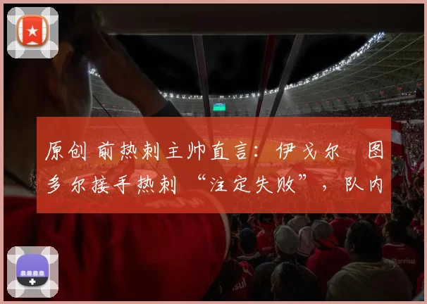 原创 前热刺主帅直言:伊戈尔・图多尔接手热刺 “注定失败”,队内氛围 “ toxic 至极”