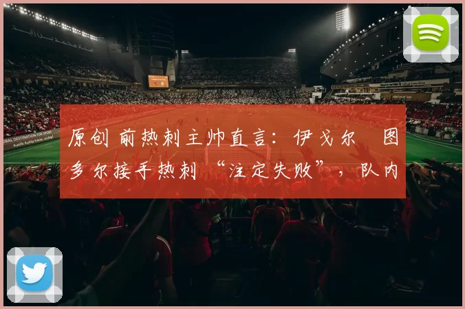 原创 前热刺主帅直言：伊戈尔・图多尔接手热刺 “注定失败”，队内氛围 “ toxic 至极”