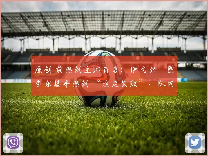 原创 前热刺主帅直言：伊戈尔・图多尔接手热刺 “注定失败”，队内氛围 “ toxic 至极”