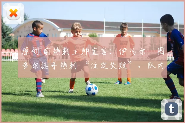 原创 前热刺主帅直言：伊戈尔・图多尔接手热刺 “注定失败”，队内氛围 “ toxic 至极”