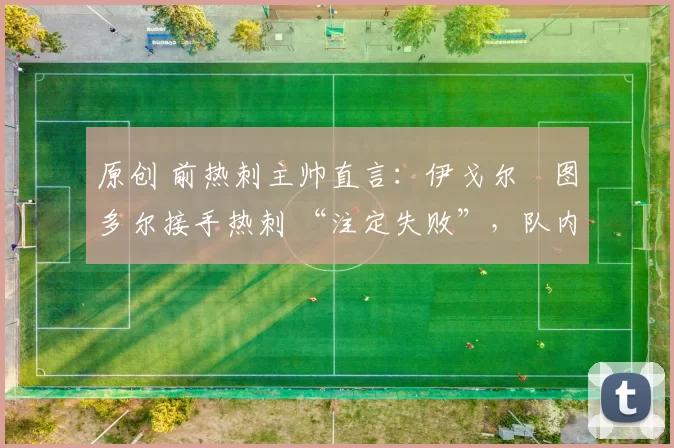 原创 前热刺主帅直言：伊戈尔・图多尔接手热刺 “注定失败”，队内氛围 “ toxic 至极”