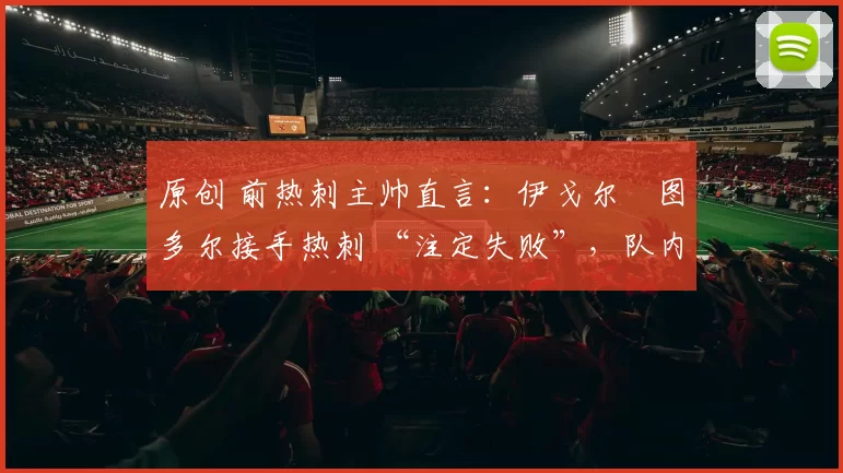 原创 前热刺主帅直言:伊戈尔・图多尔接手热刺 “注定失败”,队内氛围 “ toxic 至极”