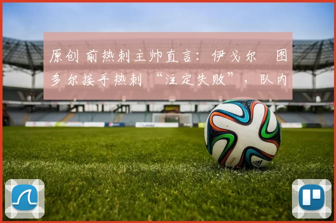 原创 前热刺主帅直言：伊戈尔・图多尔接手热刺 “注定失败”，队内氛围 “ toxic 至极”