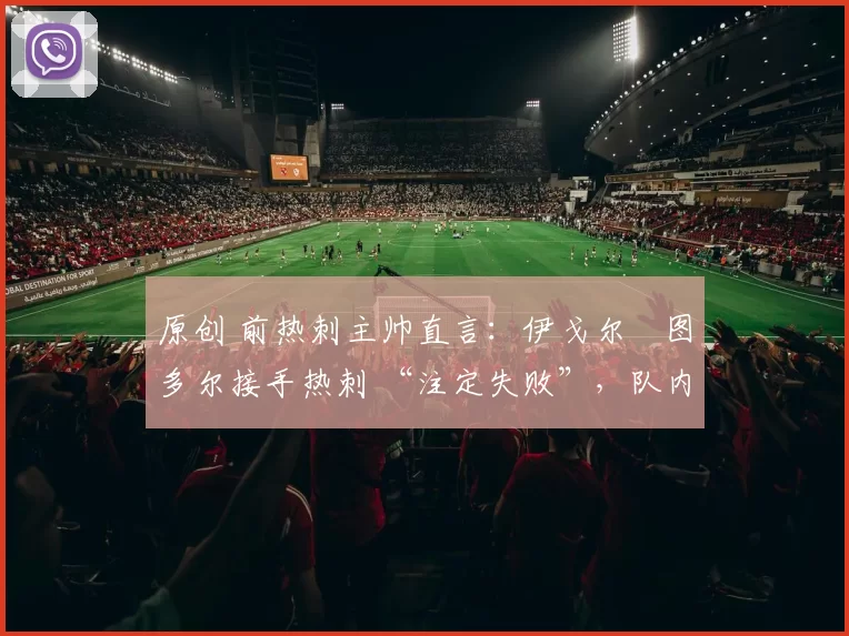 原创 前热刺主帅直言：伊戈尔・图多尔接手热刺 “注定失败”，队内氛围 “ toxic 至极”