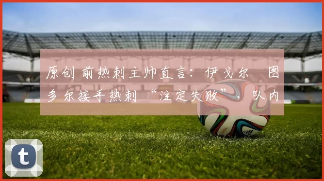 原创 前热刺主帅直言:伊戈尔・图多尔接手热刺 “注定失败”,队内氛围 “ toxic 至极”
