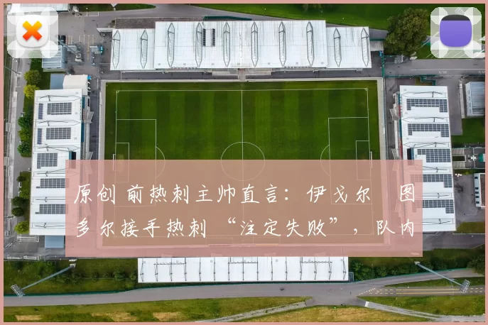 原创 前热刺主帅直言:伊戈尔・图多尔接手热刺 “注定失败”,队内氛围 “ toxic 至极”